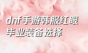 dnf手游韩服红眼毕业装备选择