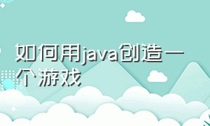 如何用java创造一个游戏（如何用java创造一个游戏代码）