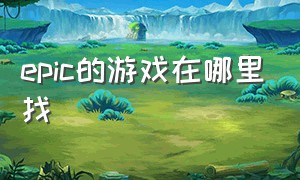 epic的游戏在哪里找（epic送的游戏在哪里领取）