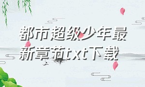 都市超级少年最新章节txt下载