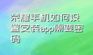 荣耀手机如何设置安装app需要密码