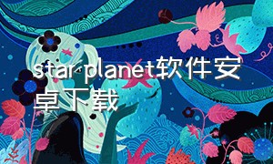 star planet软件安卓下载（starplanet安卓下载最新版本）