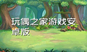 玩偶之家游戏安卓版（娃娃屋之玩偶之家官方下载）