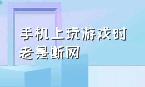 手机上玩游戏时老是断网