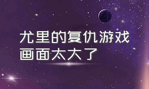 尤里的复仇游戏画面太大了