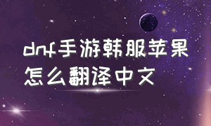 dnf手游韩服苹果怎么翻译中文