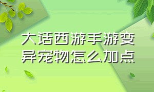 大话西游手游变异宠物怎么加点