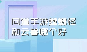 问道手游螳螂怪和云兽哪个好