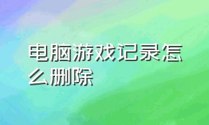 电脑游戏记录怎么删除