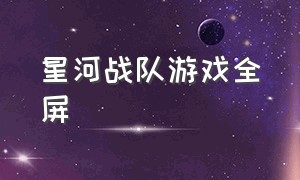 星河战队游戏全屏（星河战队游戏要在哪里下载）