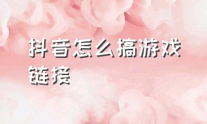 抖音怎么搞游戏链接（抖音怎么搞团购）