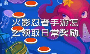 火影忍者手游怎么领取日常奖励（火影忍者手游怎么领取日常奖励碎片）