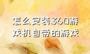 怎么安装360游戏机自带的游戏（360下载游戏后怎么找安装包）