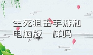 生死狙击手游和电脑版一样吗