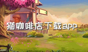 猫咖啡店下载app（下载猫咪咖啡馆）