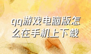 qq游戏电脑版怎么在手机上下载