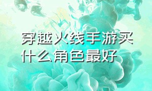 穿越火线手游买什么角色最好