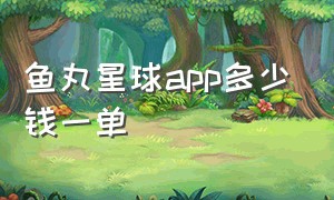 鱼丸星球app多少钱一单