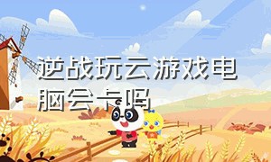 逆战玩云游戏电脑会卡吗