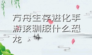 方舟生存进化手游该驯服什么恐龙（方舟生存进化手游哪种恐龙好搬运）