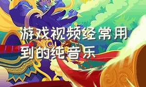 游戏视频经常用到的纯音乐