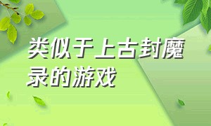 类似于上古封魔录的游戏（类似太古封魔录的游戏）