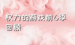 权力的游戏前6季回顾（权力的游戏如何回顾前7季）