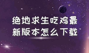 绝地求生吃鸡最新版本怎么下载