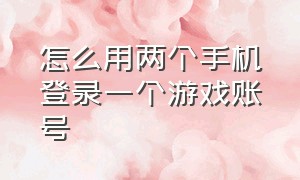 怎么用两个手机登录一个游戏账号（怎么用两个手机登录一个游戏账号微信）