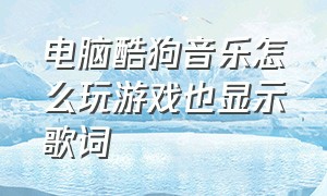 电脑酷狗音乐怎么玩游戏也显示歌词