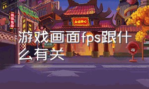 游戏画面fps跟什么有关（游戏画面fps跟什么有关）