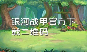 银河战甲官方下载二维码（银河战甲兑换码）