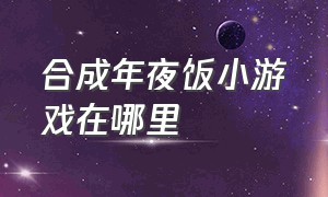 合成年夜饭小游戏在哪里