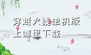 穿越火线单机版上哪里下载（穿越火线单机版官网怎么下载）