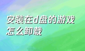 安装在d盘的游戏怎么卸载