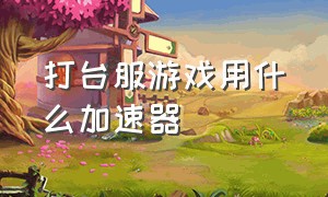 打台服游戏用什么加速器