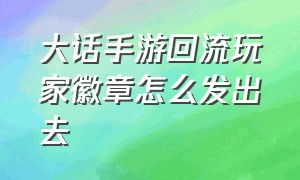 大话手游回流玩家徽章怎么发出去