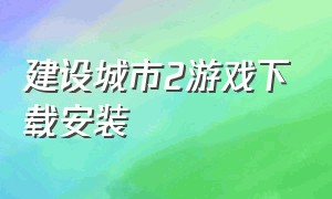 建设城市2游戏下载安装（建造城市游戏下载）