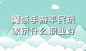 魔域手游平民玩家玩什么职业好