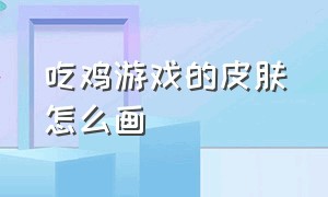 吃鸡游戏的皮肤怎么画（吃鸡全部枪的皮肤怎么画）