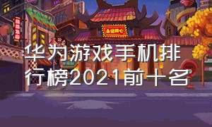 华为游戏手机排行榜2021前十名