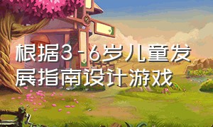 根据3-6岁儿童发展指南设计游戏