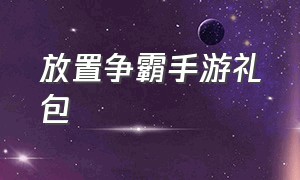 放置争霸手游礼包（放置争霸礼包兑换码领取大全）