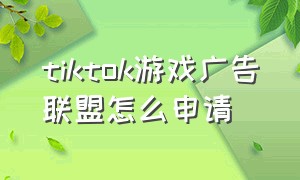 tiktok游戏广告联盟怎么申请