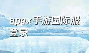 apex手游国际服登录（apex手游国际服怎么弄中文版）