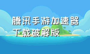 腾讯手游加速器下载破解版（腾讯手游加速器下载）