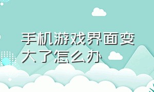 手机游戏界面变大了怎么办