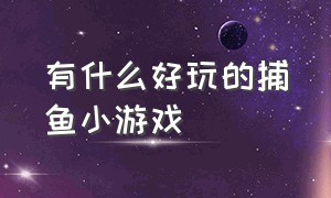 有什么好玩的捕鱼小游戏（有什么好玩的捕鱼小游戏吗）