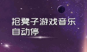 抢凳子游戏音乐自动停（抢凳子游戏怎么自动暂停音乐）