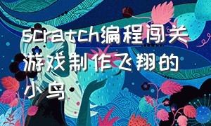 scratch编程闯关游戏制作飞翔的小鸟（scratch编程酷跑闯关游戏）